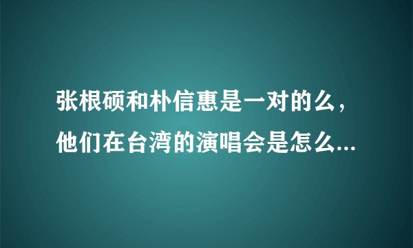 张根硕和朴信惠是一对的么，他们在台湾的演唱会是怎么回事？求解求解！我要他们详细的情况！