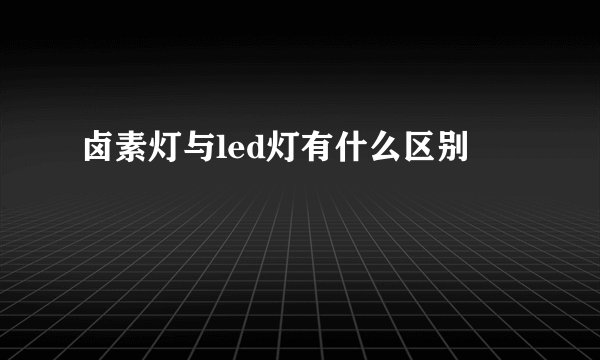 卤素灯与led灯有什么区别