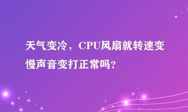 天气变冷，CPU风扇就转速变慢声音变打正常吗？