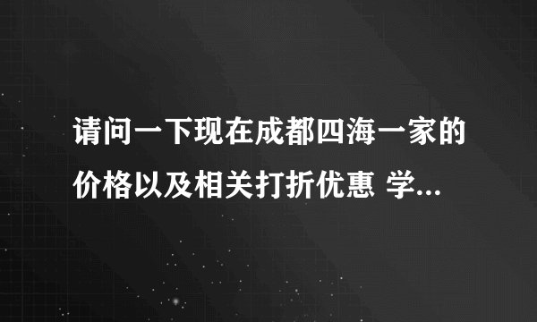 请问一下现在成都四海一家的价格以及相关打折优惠 学生有优惠吗？
