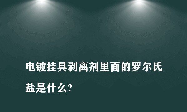 电镀挂具剥离剂里面的罗尔氏盐是什么?