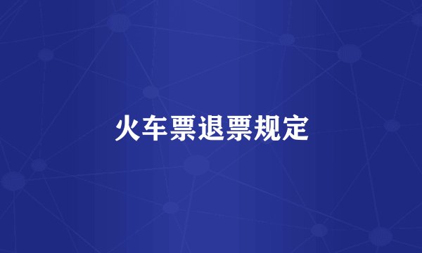 火车票退票规定