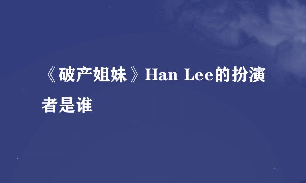 《破产姐妹》Han Lee的扮演者是谁