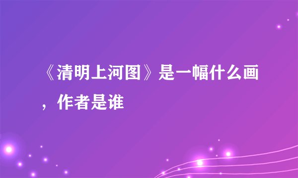 《清明上河图》是一幅什么画，作者是谁