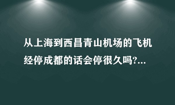 从上海到西昌青山机场的飞机经停成都的话会停很久吗? 起飞时间是9:45到下午14:55中国国航CA4592号航班,