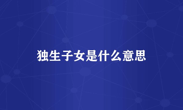 独生子女是什么意思