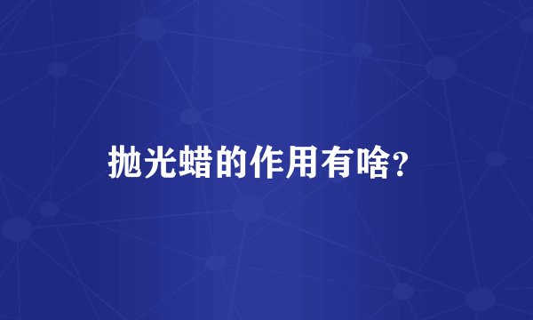 抛光蜡的作用有啥？