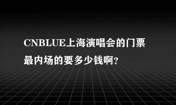 CNBLUE上海演唱会的门票最内场的要多少钱啊？