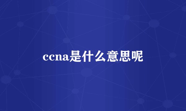 ccna是什么意思呢