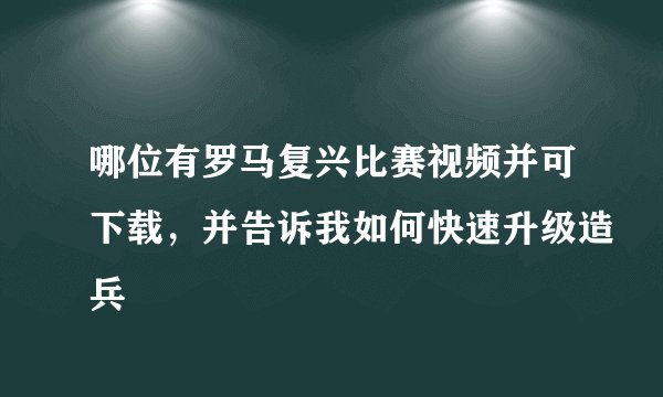哪位有罗马复兴比赛视频并可下载,并告诉我如何快速升级造兵