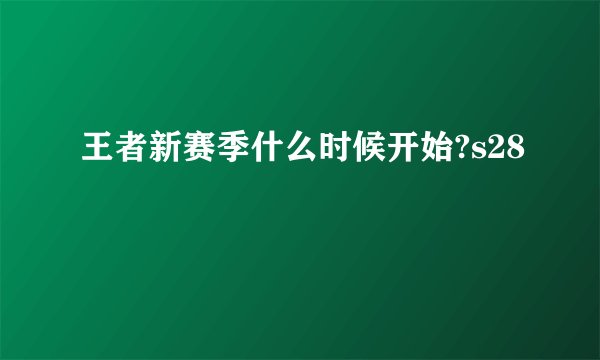 王者新赛季什么时候开始?s28