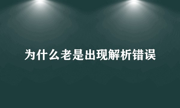 为什么老是出现解析错误