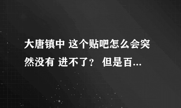 大唐镇中 这个贴吧怎么会突然没有 进不了？ 但是百度还是有显示