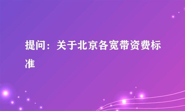 提问：关于北京各宽带资费标准