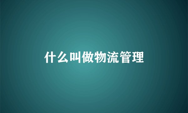 什么叫做物流管理