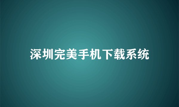 深圳完美手机下载系统