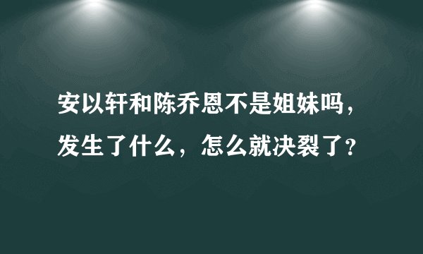 安以轩和陈乔恩不是姐妹吗，发生了什么，怎么就决裂了？