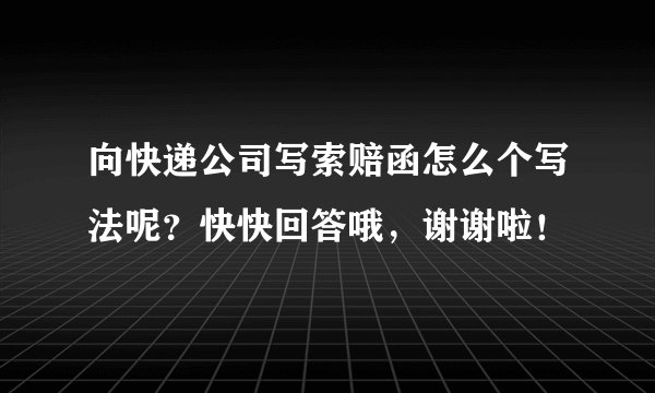 向快递公司写索赔函怎么个写法呢？快快回答哦，谢谢啦！
