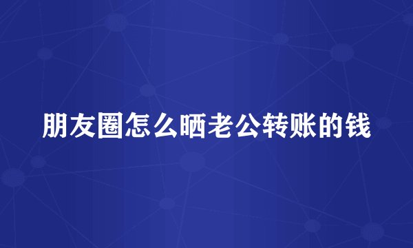朋友圈怎么晒老公转账的钱