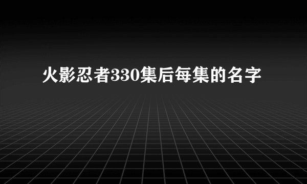 火影忍者330集后每集的名字