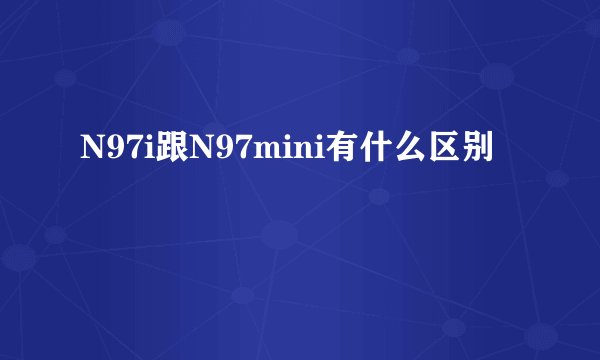 N97i跟N97mini有什么区别