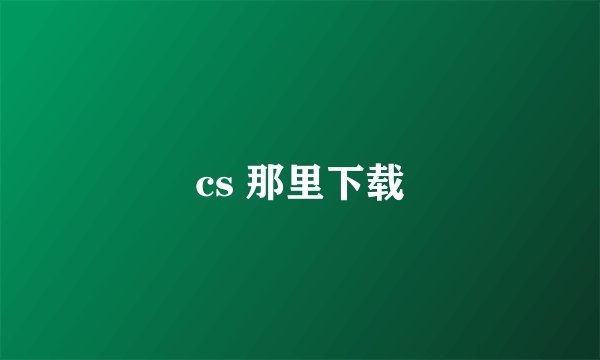 cs 那里下载