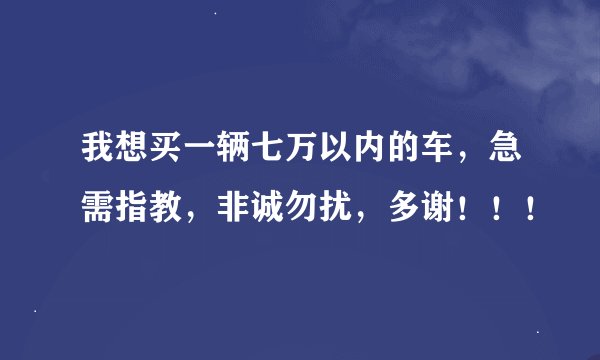 我想买一辆七万以内的车，急需指教，非诚勿扰，多谢！！！