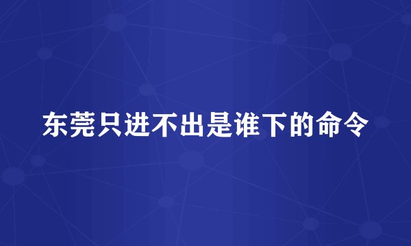 东莞只进不出是谁下的命令