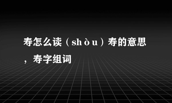 寿怎么读（shòu）寿的意思，寿字组词