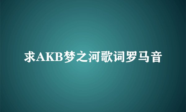 求AKB梦之河歌词罗马音