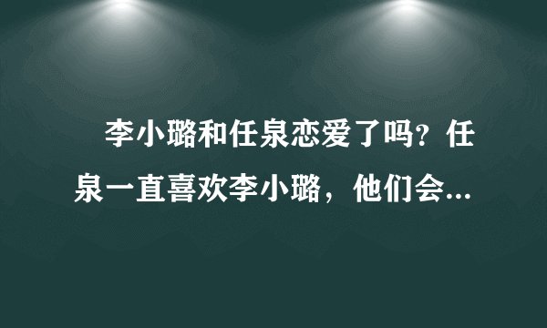 ￼李小璐和任泉恋爱了吗？任泉一直喜欢李小璐，他们会在一起吗？