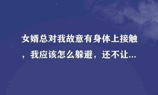 女婿总对我故意有身体上接触，我应该怎么躲避，还不让女儿难过