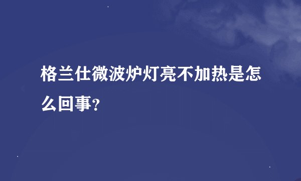 格兰仕微波炉灯亮不加热是怎么回事？