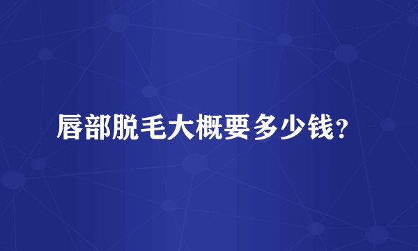 唇部脱毛大概要多少钱？