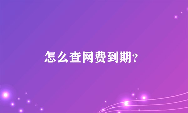 怎么查网费到期？