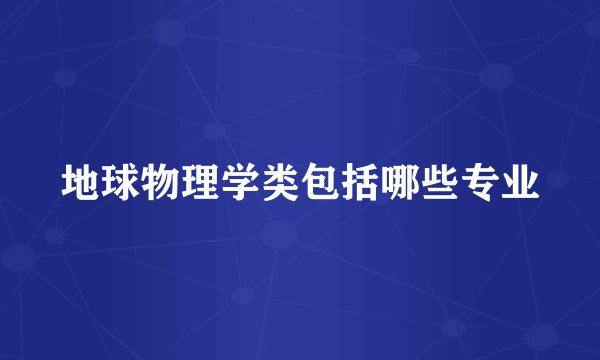 地球物理学类包括哪些专业