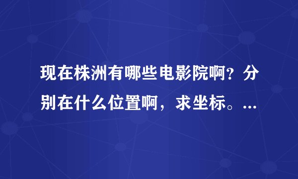 现在株洲有哪些电影院啊？分别在什么位置啊，求坐标。。。。。