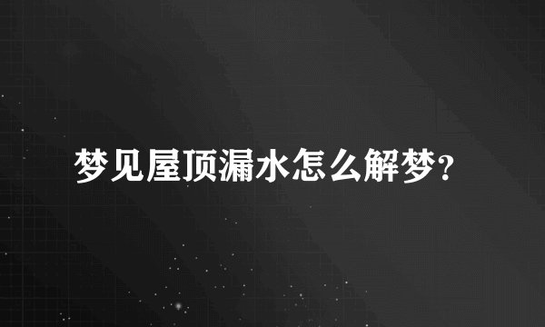 梦见屋顶漏水怎么解梦？