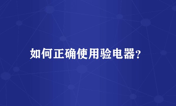 如何正确使用验电器?