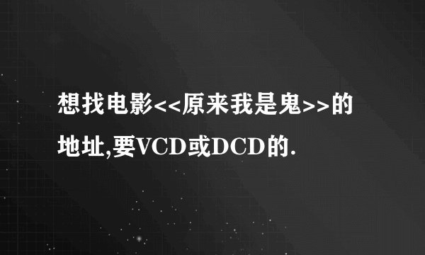 想找电影<<原来我是鬼>>的地址,要VCD或DCD的.