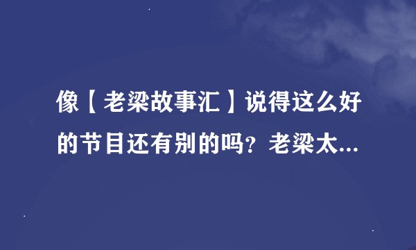 像【老梁故事汇】说得这么好的节目还有别的吗?老梁太喜欢说娱乐圈文艺圈的事,说时事的脱口秀节目有吗?