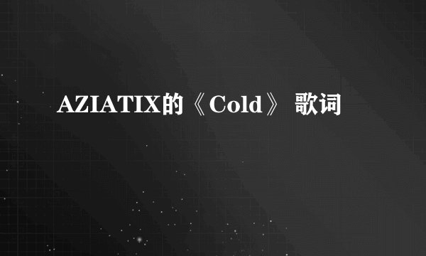 AZIATIX的《Cold》 歌词