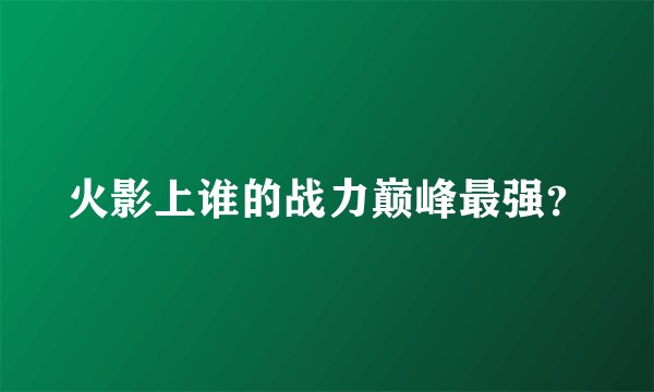 火影上谁的战力巅峰最强？