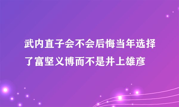 武内直子会不会后悔当年选择了富坚义博而不是井上雄彦