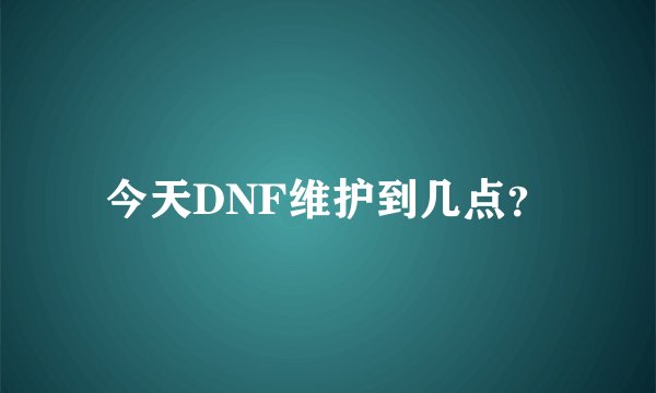今天DNF维护到几点？