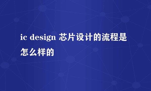 ic design 芯片设计的流程是怎么样的