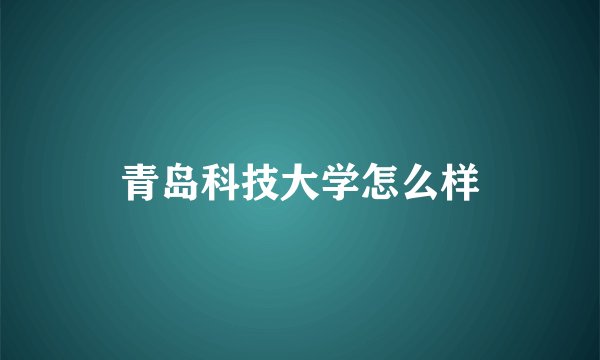 青岛科技大学怎么样