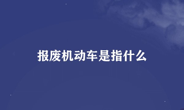 报废机动车是指什么
