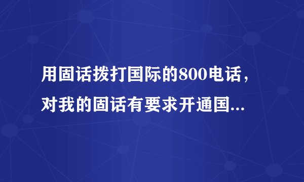 用固话拨打国际的800电话，对我的固话有要求开通国际长途吗？