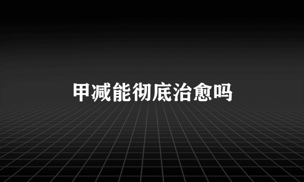 甲减能彻底治愈吗